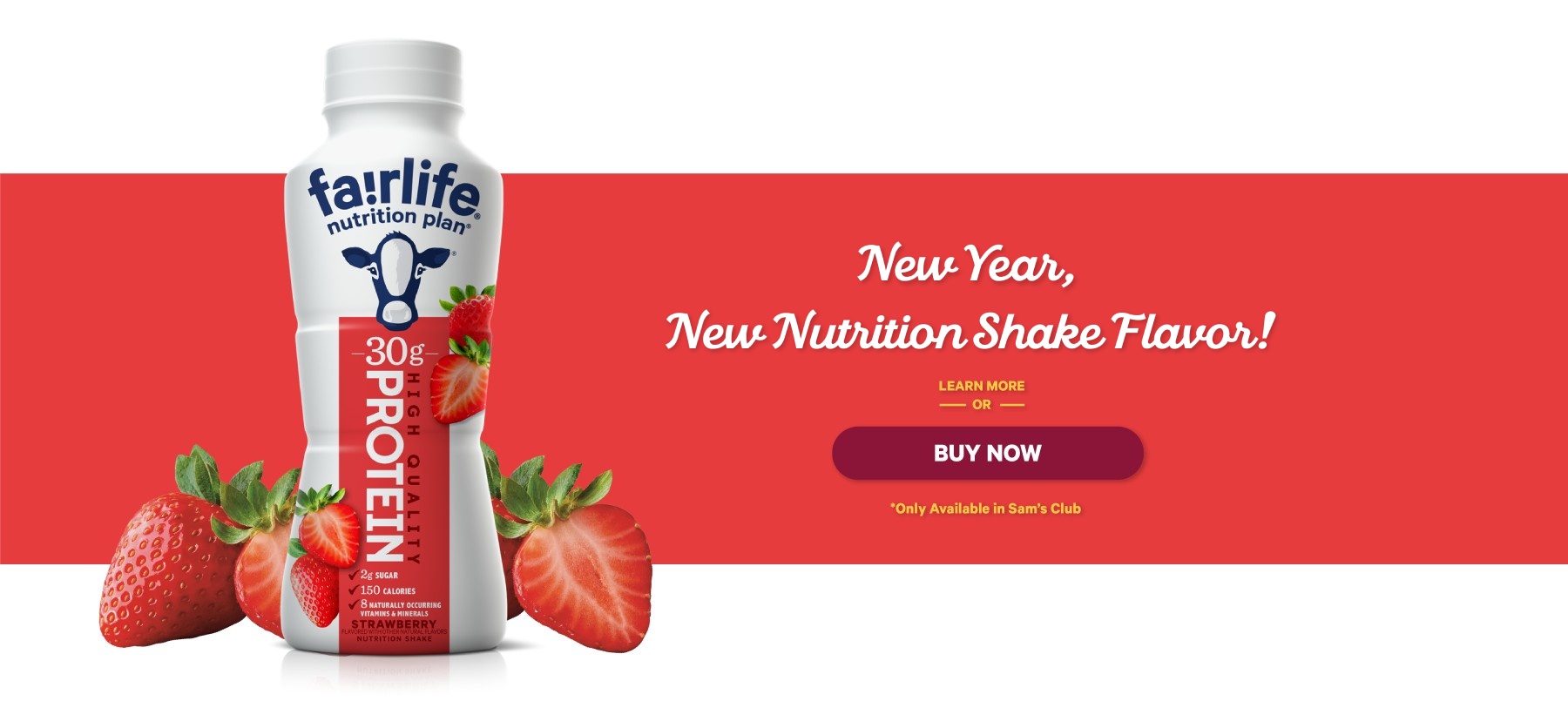 New Flavor, New Nutrition Shake Flavor! Learn More or Buy Now. Only Available in Sam's Club